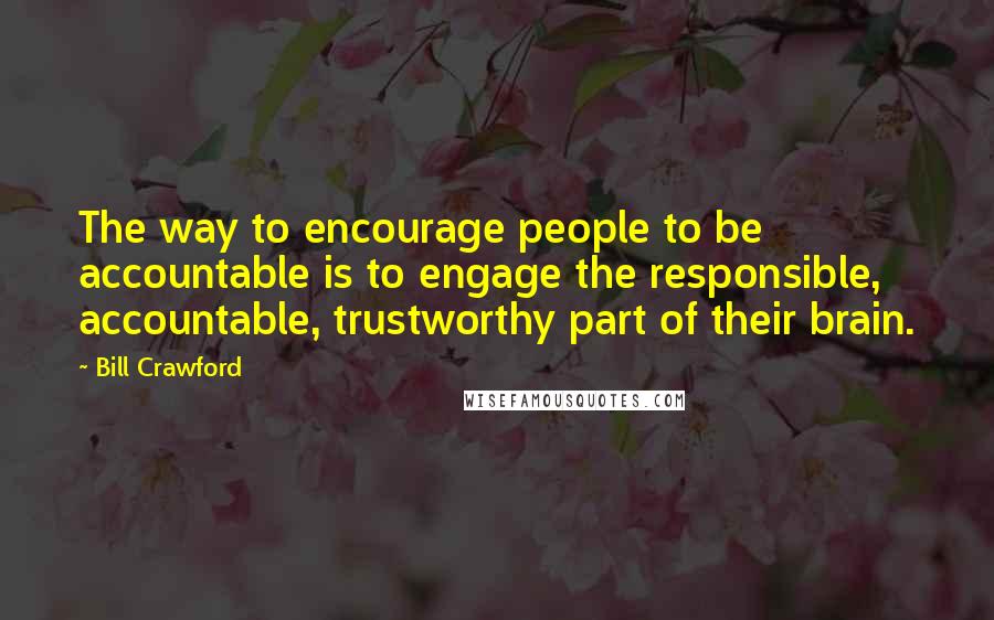 Bill Crawford Quotes: The way to encourage people to be accountable is to engage the responsible, accountable, trustworthy part of their brain.