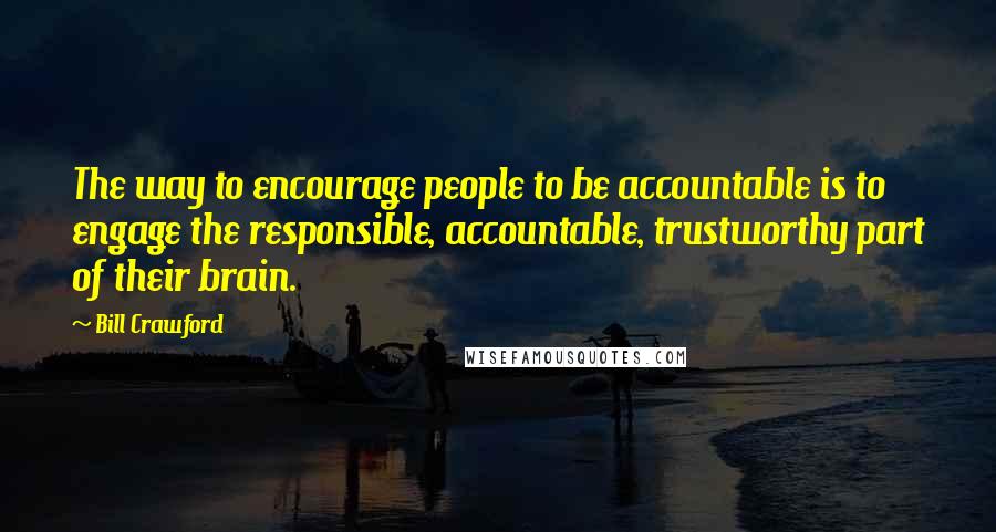 Bill Crawford Quotes: The way to encourage people to be accountable is to engage the responsible, accountable, trustworthy part of their brain.