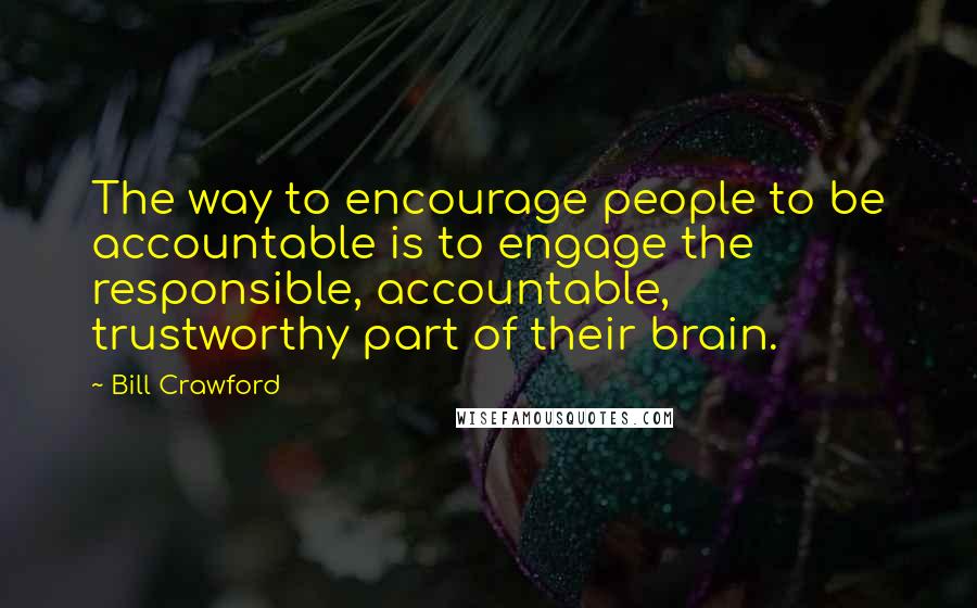 Bill Crawford Quotes: The way to encourage people to be accountable is to engage the responsible, accountable, trustworthy part of their brain.