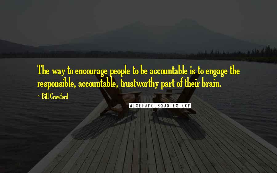 Bill Crawford Quotes: The way to encourage people to be accountable is to engage the responsible, accountable, trustworthy part of their brain.