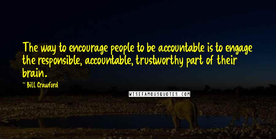 Bill Crawford Quotes: The way to encourage people to be accountable is to engage the responsible, accountable, trustworthy part of their brain.