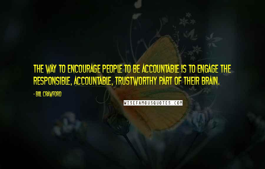 Bill Crawford Quotes: The way to encourage people to be accountable is to engage the responsible, accountable, trustworthy part of their brain.