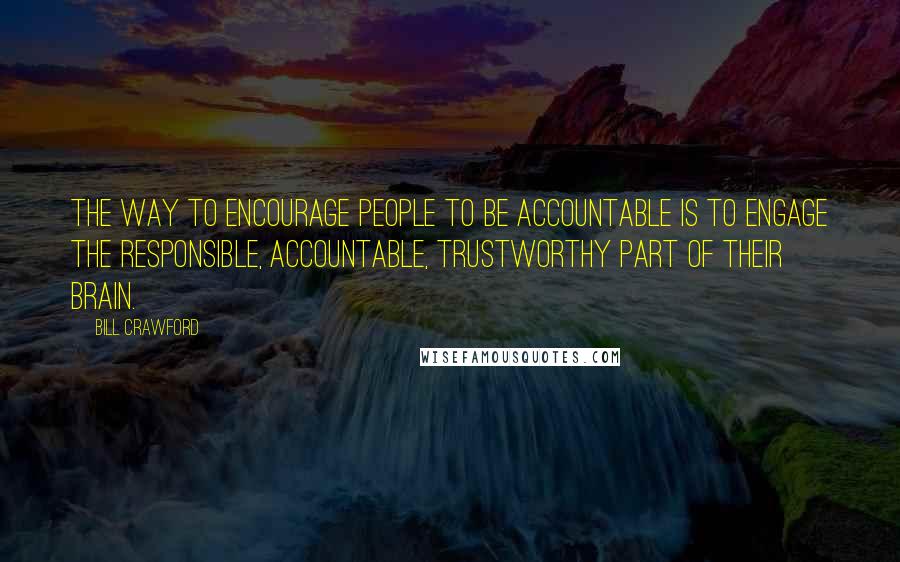 Bill Crawford Quotes: The way to encourage people to be accountable is to engage the responsible, accountable, trustworthy part of their brain.