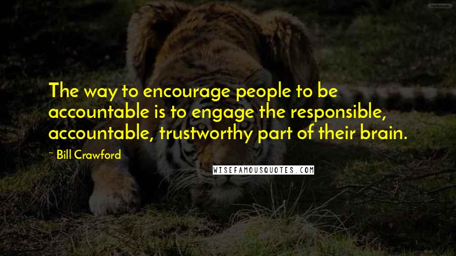 Bill Crawford Quotes: The way to encourage people to be accountable is to engage the responsible, accountable, trustworthy part of their brain.