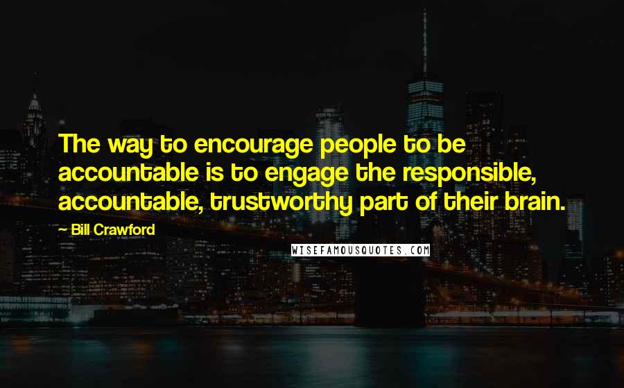 Bill Crawford Quotes: The way to encourage people to be accountable is to engage the responsible, accountable, trustworthy part of their brain.