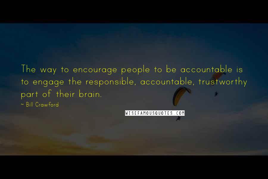 Bill Crawford Quotes: The way to encourage people to be accountable is to engage the responsible, accountable, trustworthy part of their brain.