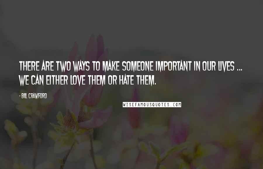 Bill Crawford Quotes: There are two ways to make someone important in our lives ... we can either love them or hate them.