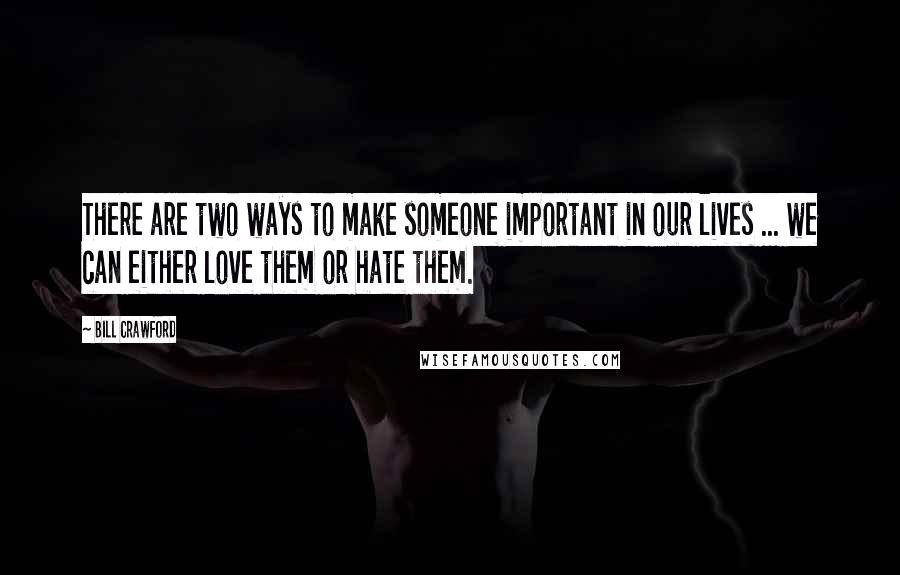 Bill Crawford Quotes: There are two ways to make someone important in our lives ... we can either love them or hate them.