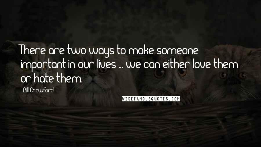 Bill Crawford Quotes: There are two ways to make someone important in our lives ... we can either love them or hate them.