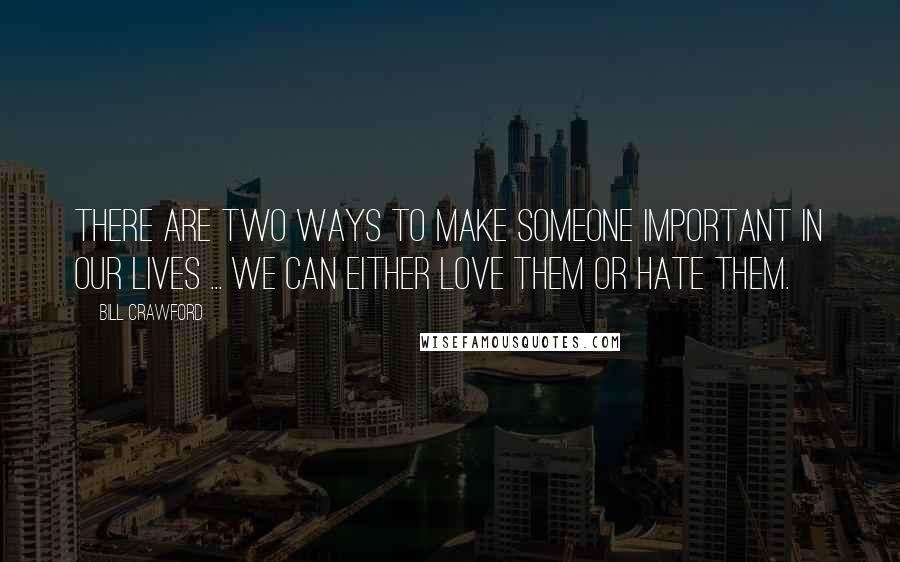 Bill Crawford Quotes: There are two ways to make someone important in our lives ... we can either love them or hate them.