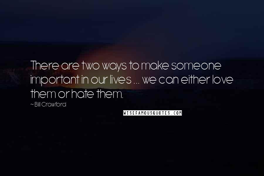 Bill Crawford Quotes: There are two ways to make someone important in our lives ... we can either love them or hate them.