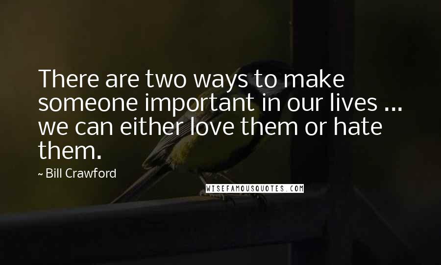 Bill Crawford Quotes: There are two ways to make someone important in our lives ... we can either love them or hate them.