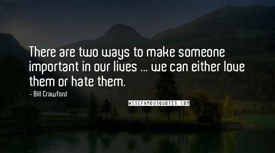 Bill Crawford Quotes: There are two ways to make someone important in our lives ... we can either love them or hate them.