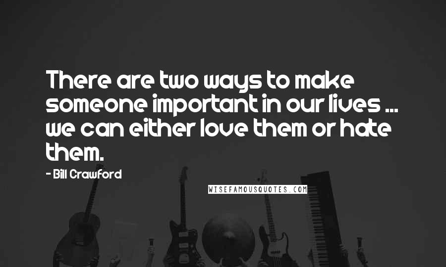 Bill Crawford Quotes: There are two ways to make someone important in our lives ... we can either love them or hate them.