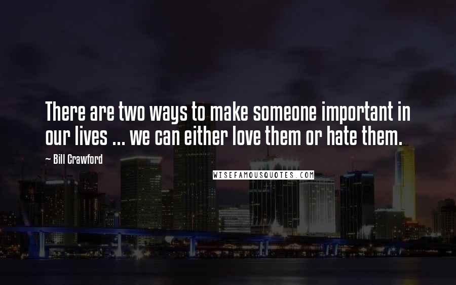 Bill Crawford Quotes: There are two ways to make someone important in our lives ... we can either love them or hate them.