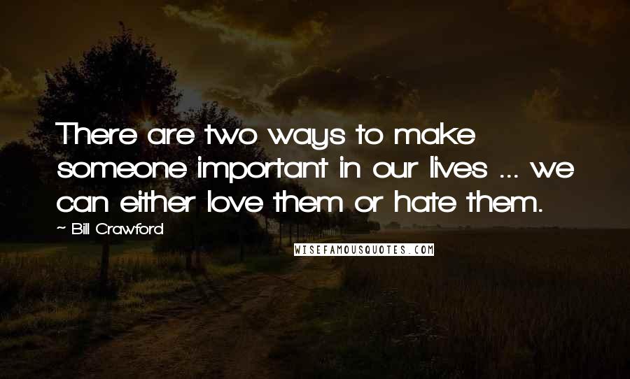 Bill Crawford Quotes: There are two ways to make someone important in our lives ... we can either love them or hate them.