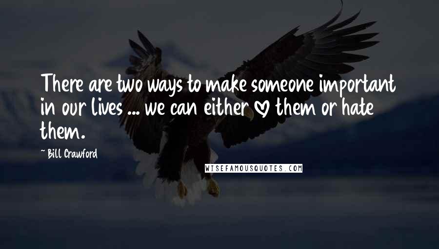 Bill Crawford Quotes: There are two ways to make someone important in our lives ... we can either love them or hate them.