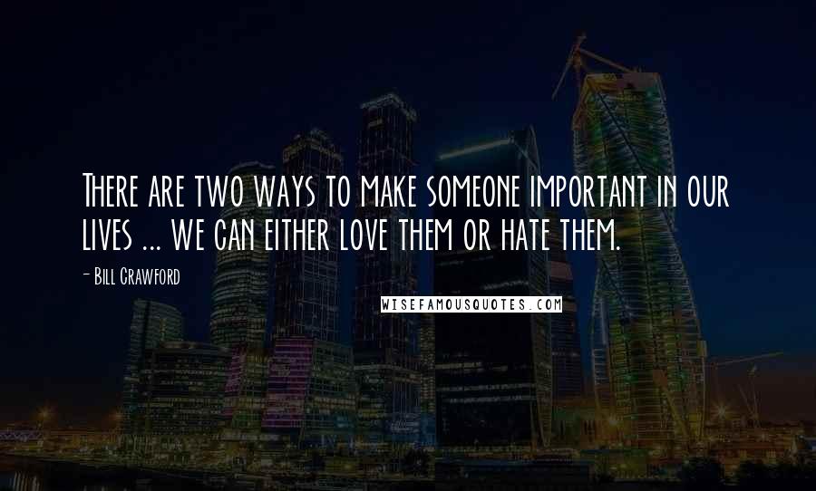 Bill Crawford Quotes: There are two ways to make someone important in our lives ... we can either love them or hate them.