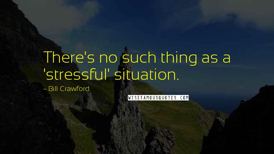 Bill Crawford Quotes: There's no such thing as a 'stressful' situation.