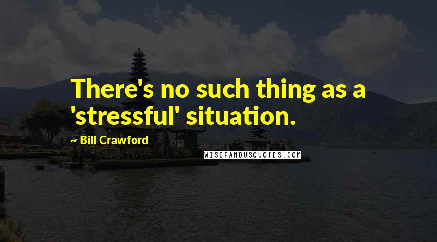 Bill Crawford Quotes: There's no such thing as a 'stressful' situation.