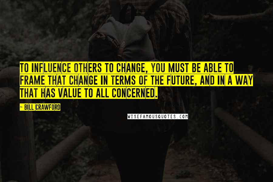Bill Crawford Quotes: To influence others to change, you must be able to frame that change in terms of the future, and in a way that has value to all concerned.