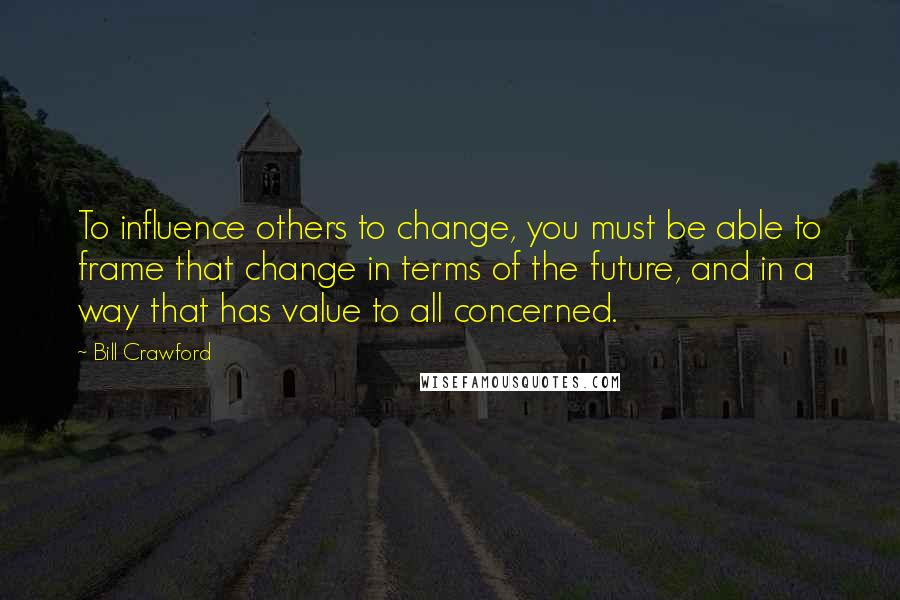 Bill Crawford Quotes: To influence others to change, you must be able to frame that change in terms of the future, and in a way that has value to all concerned.
