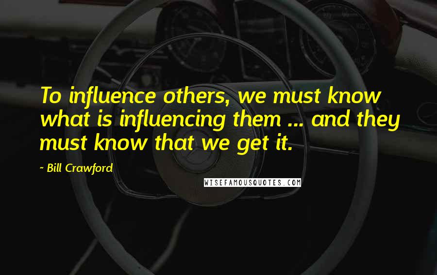 Bill Crawford Quotes: To influence others, we must know what is influencing them ... and they must know that we get it.