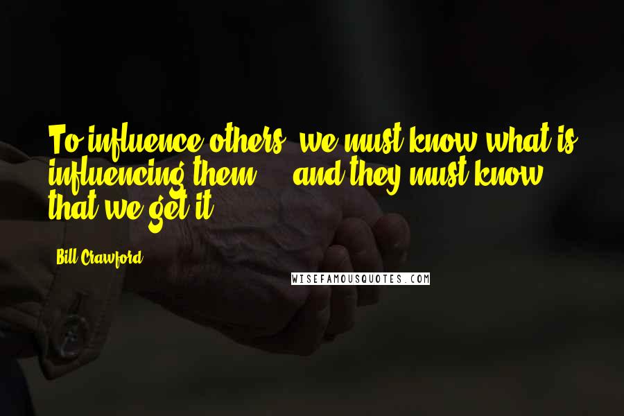 Bill Crawford Quotes: To influence others, we must know what is influencing them ... and they must know that we get it.