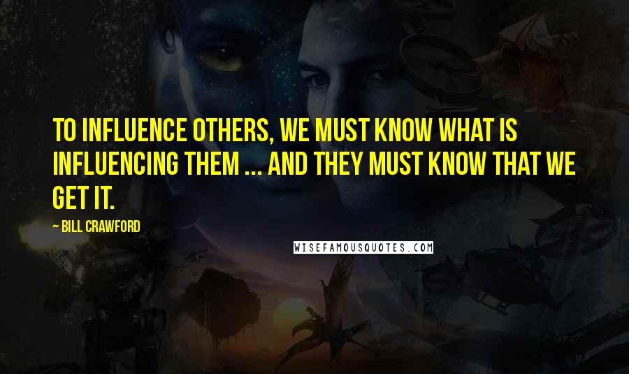 Bill Crawford Quotes: To influence others, we must know what is influencing them ... and they must know that we get it.