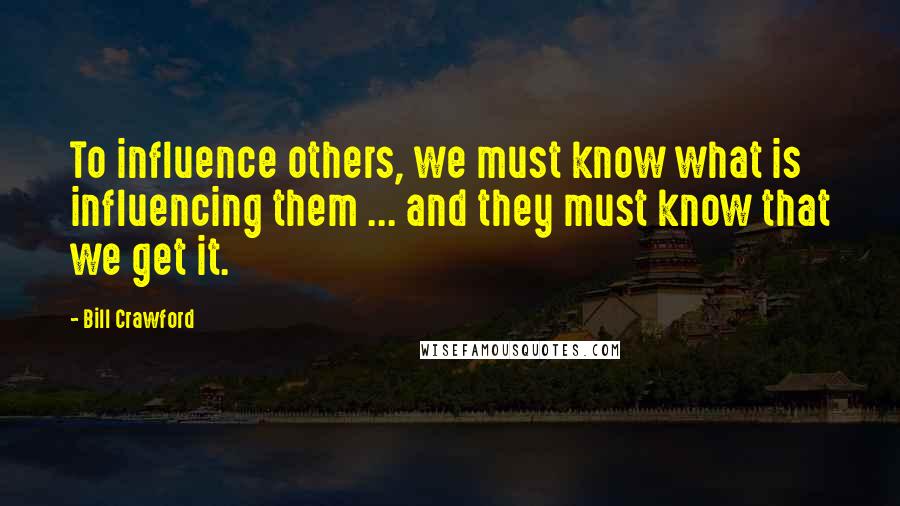 Bill Crawford Quotes: To influence others, we must know what is influencing them ... and they must know that we get it.