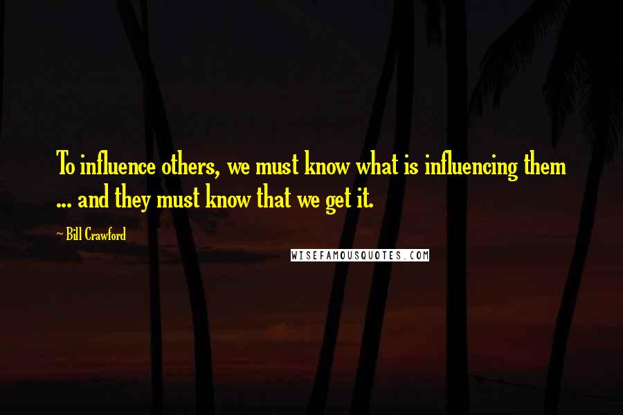 Bill Crawford Quotes: To influence others, we must know what is influencing them ... and they must know that we get it.