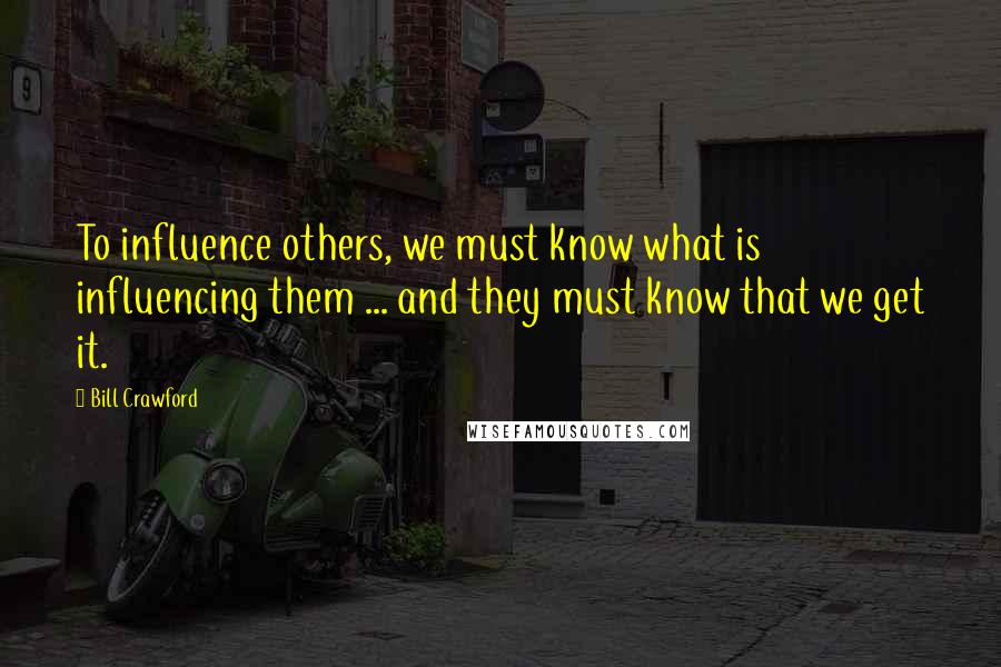 Bill Crawford Quotes: To influence others, we must know what is influencing them ... and they must know that we get it.