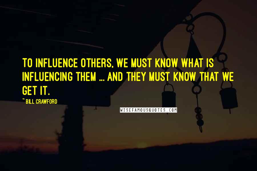 Bill Crawford Quotes: To influence others, we must know what is influencing them ... and they must know that we get it.