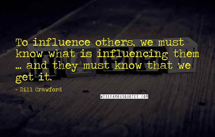 Bill Crawford Quotes: To influence others, we must know what is influencing them ... and they must know that we get it.