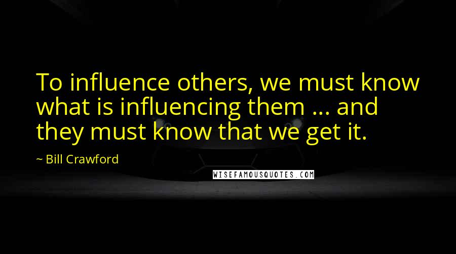 Bill Crawford Quotes: To influence others, we must know what is influencing them ... and they must know that we get it.