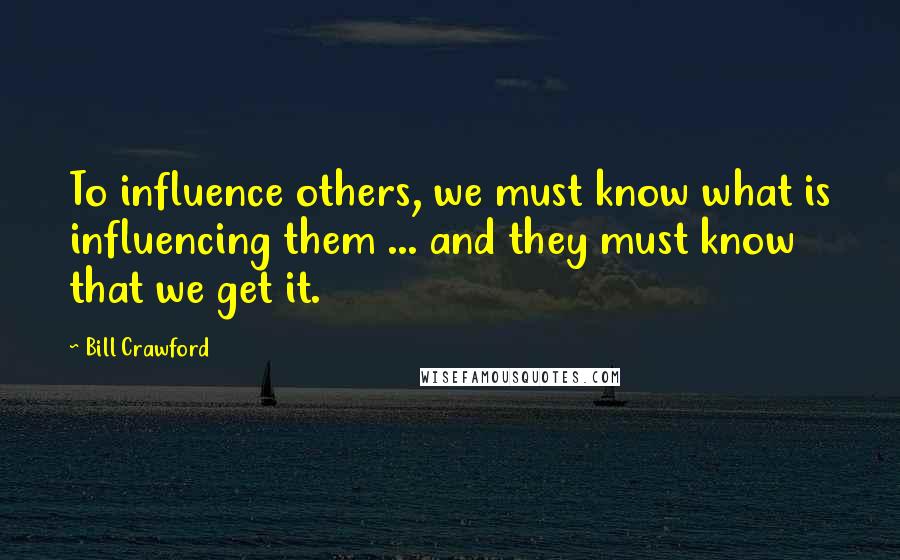 Bill Crawford Quotes: To influence others, we must know what is influencing them ... and they must know that we get it.