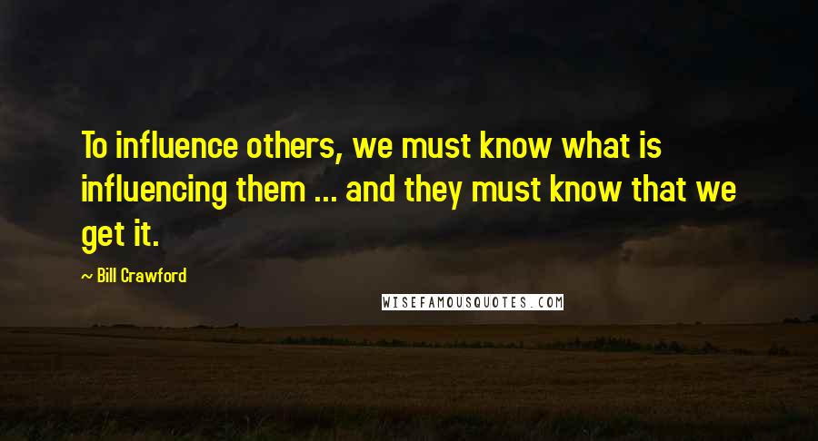 Bill Crawford Quotes: To influence others, we must know what is influencing them ... and they must know that we get it.