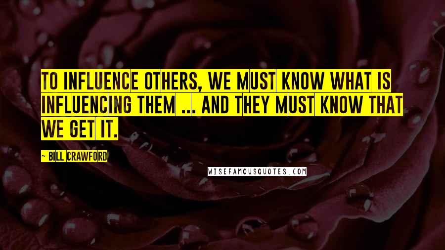 Bill Crawford Quotes: To influence others, we must know what is influencing them ... and they must know that we get it.