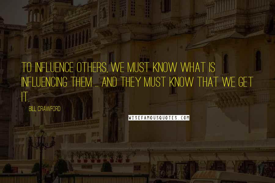 Bill Crawford Quotes: To influence others, we must know what is influencing them ... and they must know that we get it.