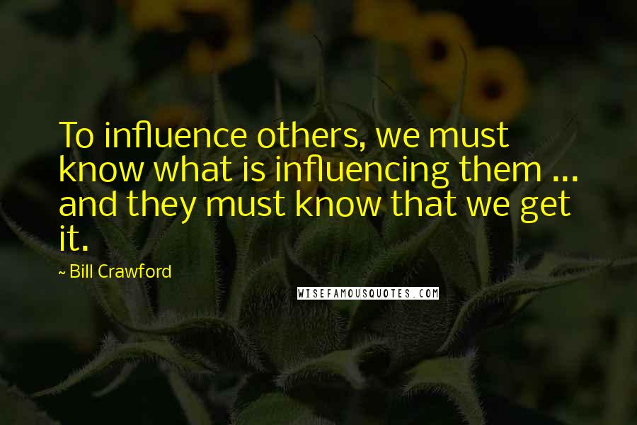 Bill Crawford Quotes: To influence others, we must know what is influencing them ... and they must know that we get it.