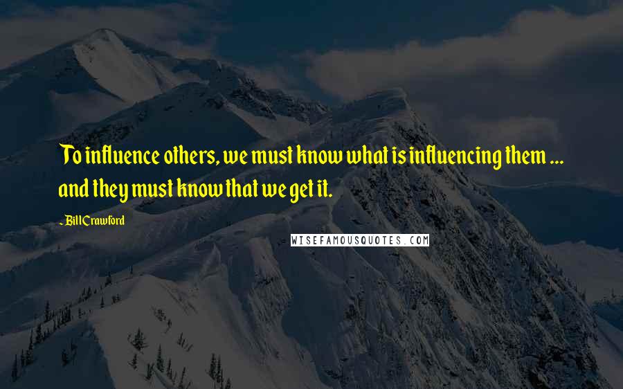 Bill Crawford Quotes: To influence others, we must know what is influencing them ... and they must know that we get it.