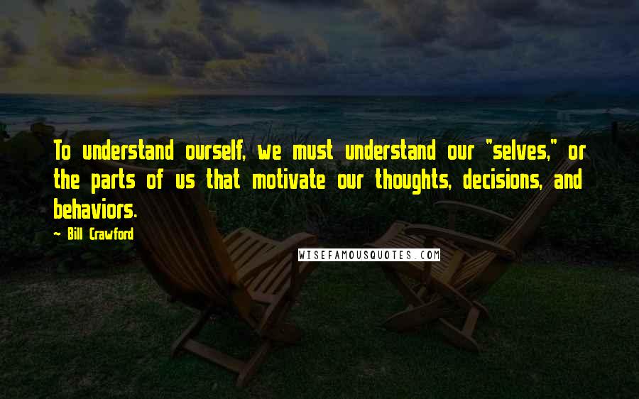 Bill Crawford Quotes: To understand ourself, we must understand our "selves," or the parts of us that motivate our thoughts, decisions, and behaviors.