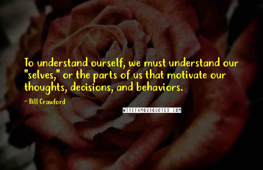 Bill Crawford Quotes: To understand ourself, we must understand our "selves," or the parts of us that motivate our thoughts, decisions, and behaviors.