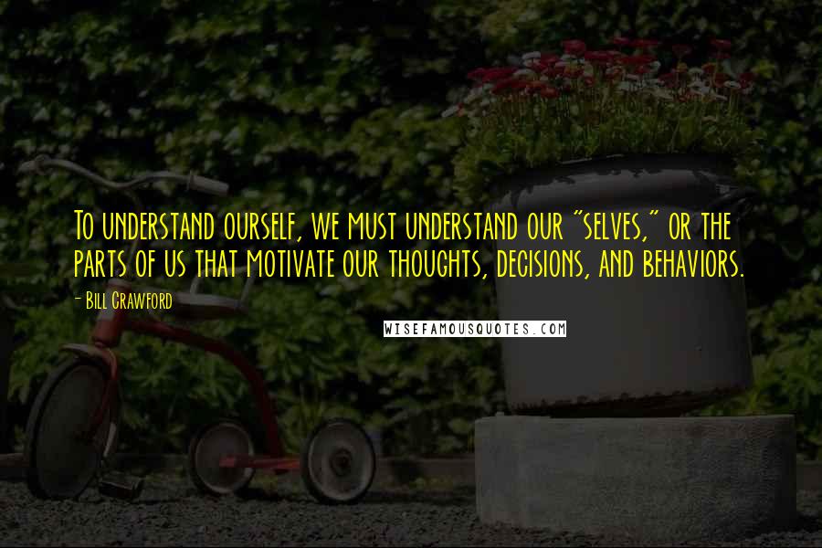 Bill Crawford Quotes: To understand ourself, we must understand our "selves," or the parts of us that motivate our thoughts, decisions, and behaviors.