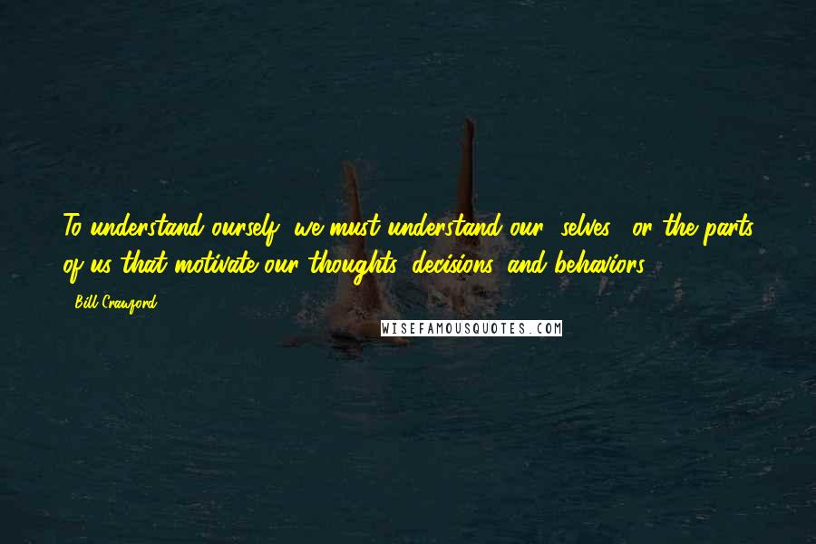 Bill Crawford Quotes: To understand ourself, we must understand our "selves," or the parts of us that motivate our thoughts, decisions, and behaviors.