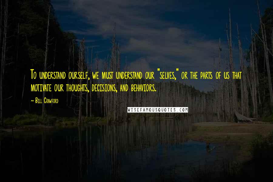 Bill Crawford Quotes: To understand ourself, we must understand our "selves," or the parts of us that motivate our thoughts, decisions, and behaviors.