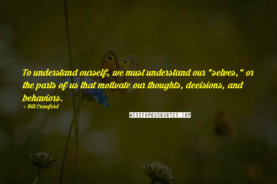 Bill Crawford Quotes: To understand ourself, we must understand our "selves," or the parts of us that motivate our thoughts, decisions, and behaviors.