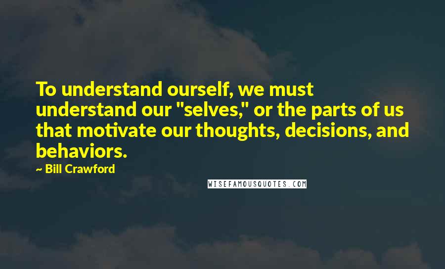 Bill Crawford Quotes: To understand ourself, we must understand our "selves," or the parts of us that motivate our thoughts, decisions, and behaviors.