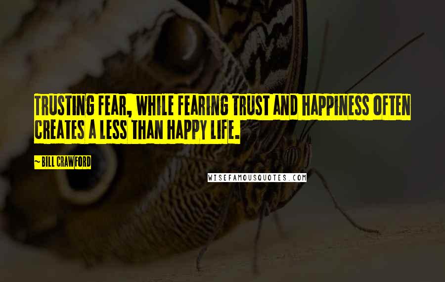 Bill Crawford Quotes: Trusting fear, while fearing trust and happiness often creates a less than happy life.