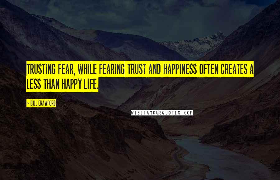 Bill Crawford Quotes: Trusting fear, while fearing trust and happiness often creates a less than happy life.